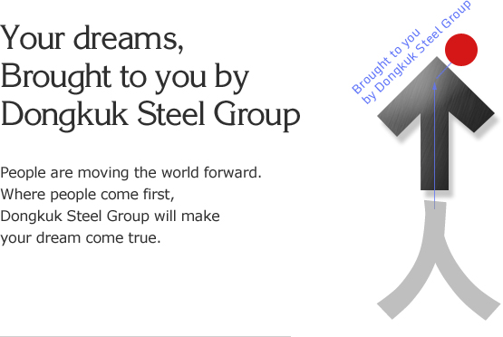 Your dreams, Brought to you by Dongkuk Steel Group - People move the world. Where people come first, Dongkuk Steel Group will make your dream come true.